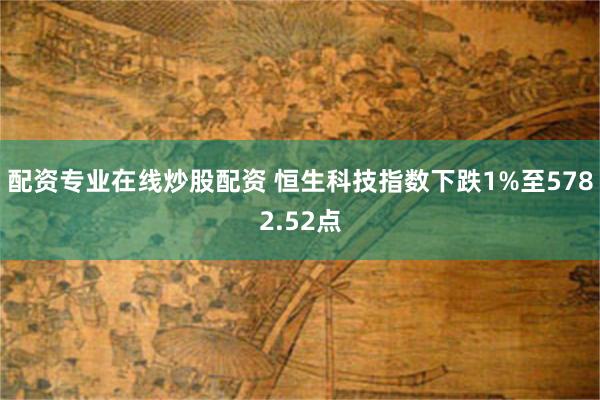 配资专业在线炒股配资 恒生科技指数下跌1%至5782.52点