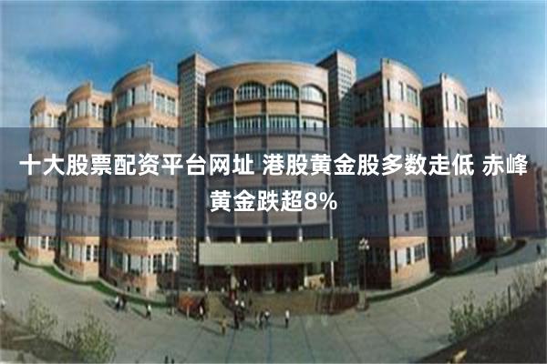 十大股票配资平台网址 港股黄金股多数走低 赤峰黄金跌超8%