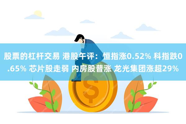 股票的杠杆交易 港股午评：恒指涨0.52% 科指跌0.65% 芯片股走弱 内房股普涨 龙光集团涨超29%