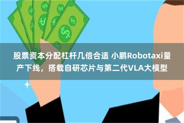 股票资本分配杠杆几倍合适 小鹏Robotaxi量产下线，搭载自研芯片与第二代VLA大模型