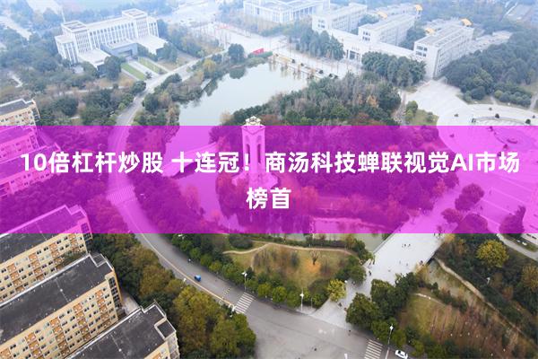 10倍杠杆炒股 十连冠！商汤科技蝉联视觉AI市场榜首
