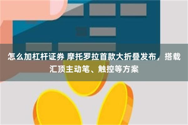 怎么加杠杆证券 摩托罗拉首款大折叠发布，搭载汇顶主动笔、触控等方案