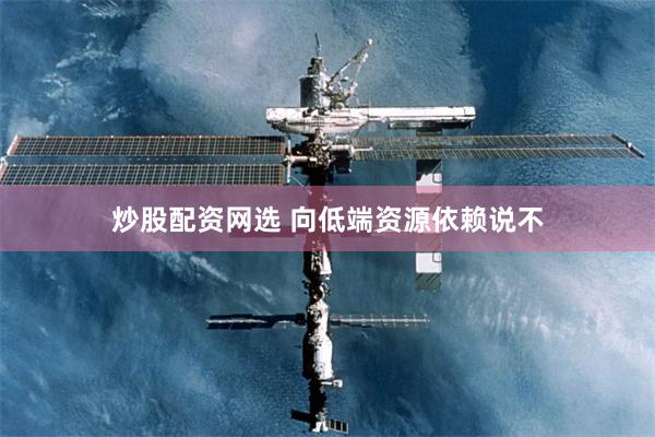 炒股配资网选 向低端资源依赖说不