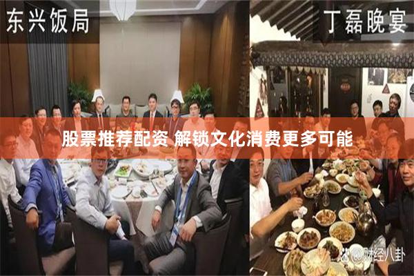 股票推荐配资 解锁文化消费更多可能