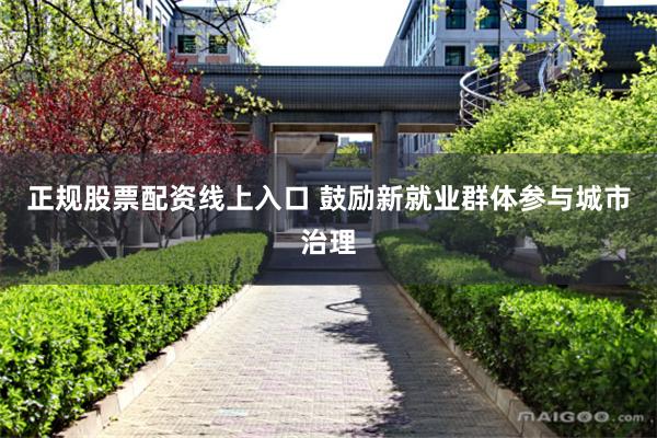 正规股票配资线上入口 鼓励新就业群体参与城市治理