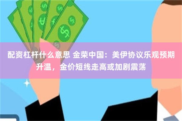 配资杠杆什么意思 金荣中国：美伊协议乐观预期升温，金价短线走高或加剧震荡