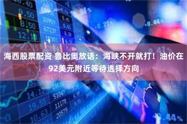 海西股票配资 鲁比奥放话：海峡不开就打！油价在92美元附近等待选择方向