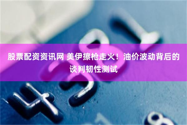 股票配资资讯网 美伊擦枪走火！油价波动背后的谈判韧性测试