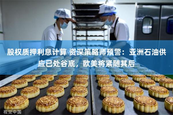 股权质押利息计算 资深策略师预警：亚洲石油供应已处谷底，欧美将紧随其后