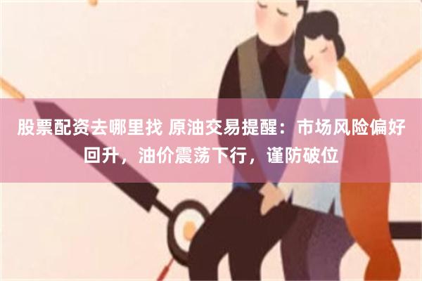 股票配资去哪里找 原油交易提醒：市场风险偏好回升，油价震荡下行，谨防破位