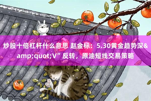 炒股十倍杠杆什么意思 赵金标：5.30黄金趋势深"V”反转，原油短线交易策略