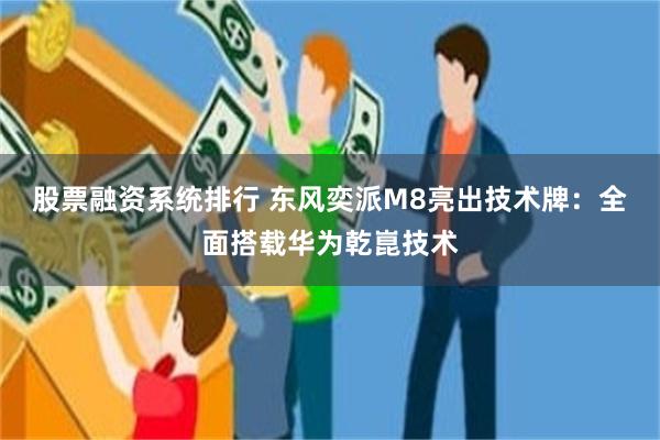 股票融资系统排行 东风奕派M8亮出技术牌：全面搭载华为乾崑技术