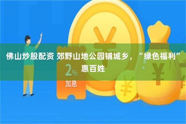 佛山炒股配资 郊野山地公园铺城乡，“绿色福利”惠百姓