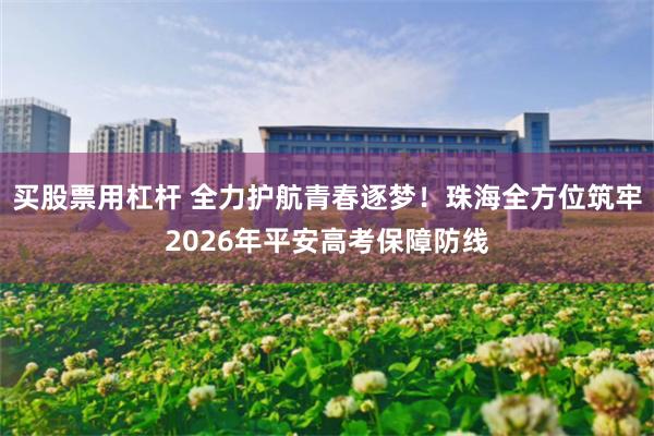 买股票用杠杆 全力护航青春逐梦！珠海全方位筑牢2026年平安高考保障防线