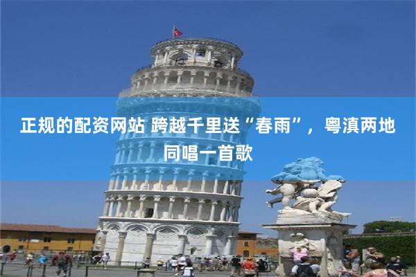 正规的配资网站 跨越千里送“春雨”，粤滇两地同唱一首歌