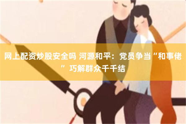 网上配资炒股安全吗 河源和平：党员争当“和事佬” 巧解群众千千结