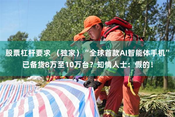 股票杠杆要求 （独家）“全球首款AI智能体手机”已备货8万至10万台？知情人士：假的！
