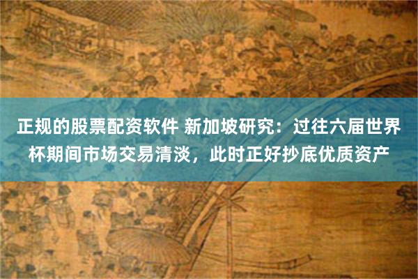 正规的股票配资软件 新加坡研究：过往六届世界杯期间市场交易清淡，此时正好抄底优质资产