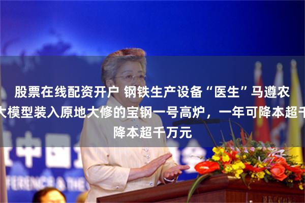 股票在线配资开户 钢铁生产设备“医生”马遵农:将大模型装入原地大修的宝钢一号高炉,一年可降本超千万元