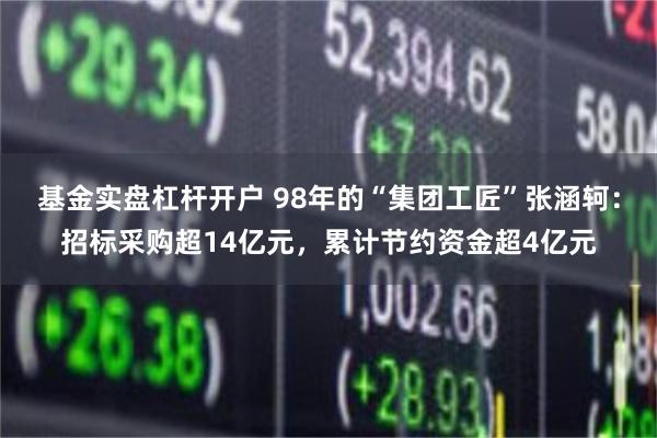 基金实盘杠杆开户 98年的“集团工匠”张涵轲:招标采购超14亿元,累计节约资金超4亿元