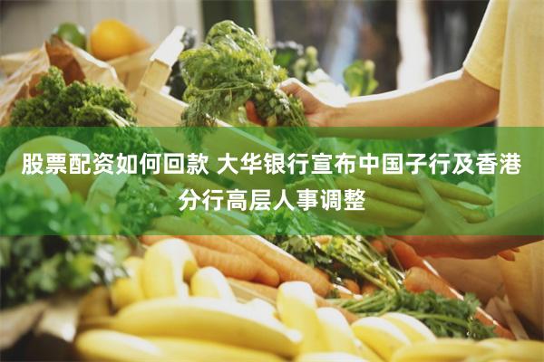 股票配资如何回款 大华银行宣布中国子行及香港分行高层人事调整