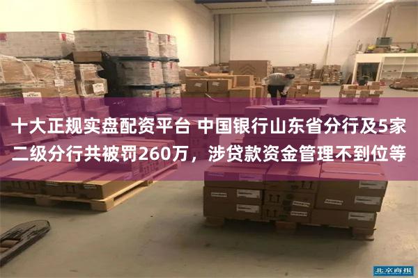 十大正规实盘配资平台 中国银行山东省分行及5家二级分行共被罚260万，涉贷款资金管理不到位等