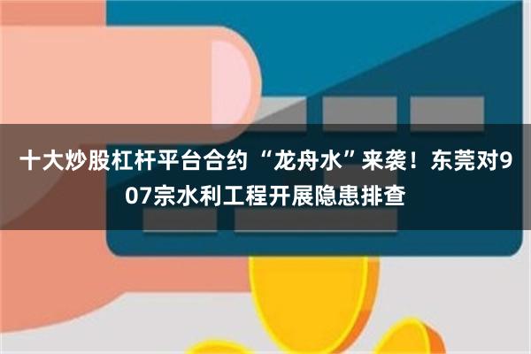 十大炒股杠杆平台合约 “龙舟水”来袭！东莞对907宗水利工程开展隐患排查