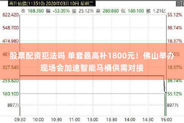 股票配资犯法吗 单套最高补1800元!佛山举办现场会加速智能马桶供需对接