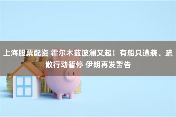 上海股票配资 霍尔木兹波澜又起！有船只遭袭、疏散行动暂停 伊朗再发警告