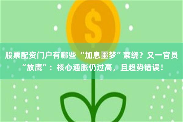 股票配资门户有哪些 “加息噩梦”萦绕？又一官员“放鹰”：核心通胀仍过高，且趋势错误！