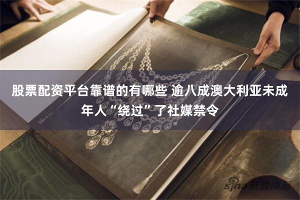 股票配资平台靠谱的有哪些 逾八成澳大利亚未成年人“绕过”了社媒禁令