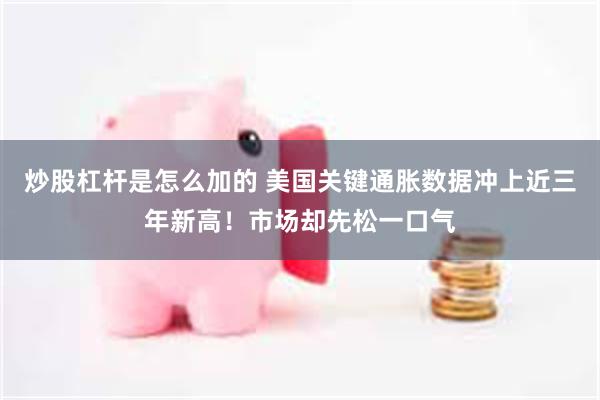炒股杠杆是怎么加的 美国关键通胀数据冲上近三年新高!市场却先松一口气