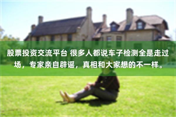 股票投资交流平台 很多人都说车子检测全是走过场，专家亲自辟谣，真相和大家想的不一样。