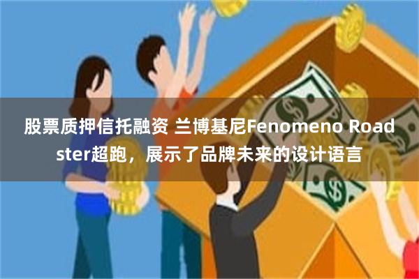股票质押信托融资 兰博基尼Fenomeno Roadster超跑，展示了品牌未来的设计语言