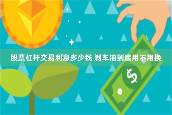 股票杠杆交易利息多少钱 刹车油到底用不用换
