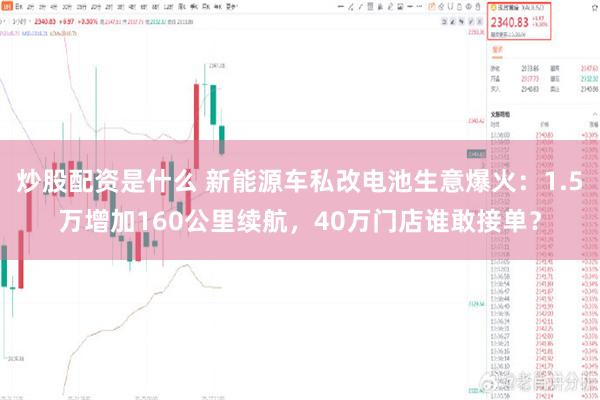 炒股配资是什么 新能源车私改电池生意爆火：1.5万增加160公里续航，40万门店谁敢接单？