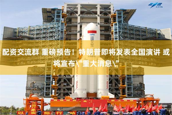 配资交流群 重磅预告!特朗普即将发表全国演讲 或将宣布