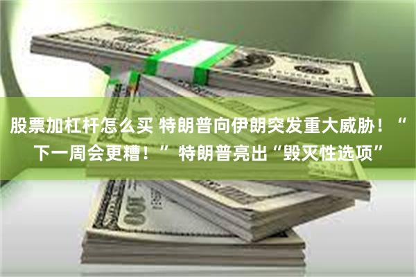 股票加杠杆怎么买 特朗普向伊朗突发重大威胁！“下一周会更糟！” 特朗普亮出“毁灭性选项”