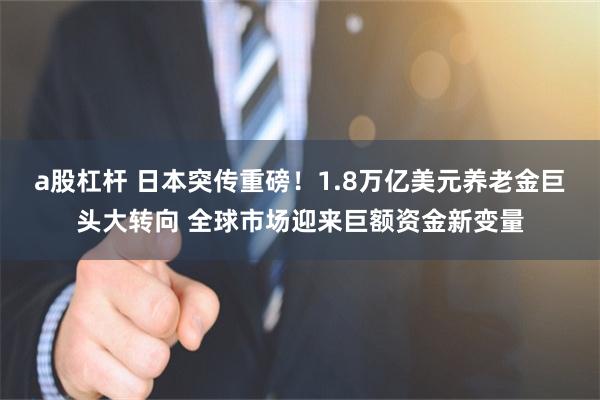 a股杠杆 日本突传重磅！1.8万亿美元养老金巨头大转向 全球市场迎来巨额资金新变量