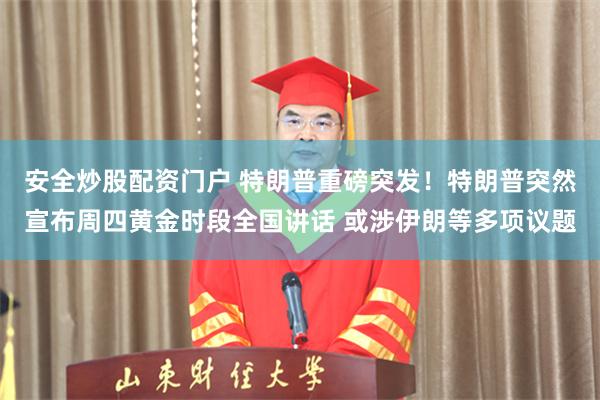 安全炒股配资门户 特朗普重磅突发！特朗普突然宣布周四黄金时段全国讲话 或涉伊朗等多项议题