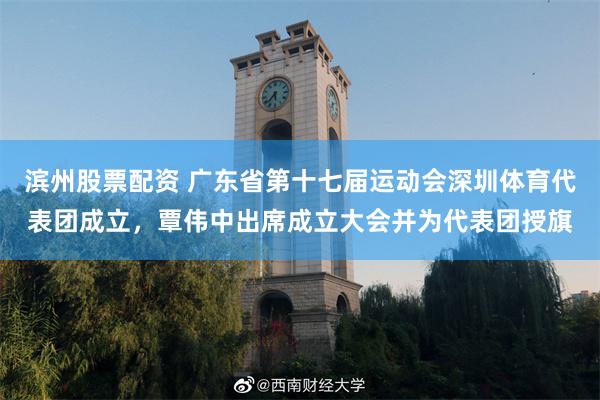 滨州股票配资 广东省第十七届运动会深圳体育代表团成立,覃伟中出席成立大会并为代表团授旗