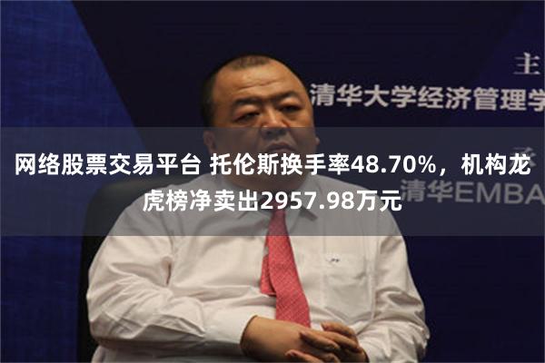 网络股票交易平台 托伦斯换手率48.70%,机构龙虎榜净卖出2957.98万元