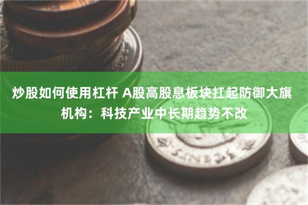 炒股如何使用杠杆 A股高股息板块扛起防御大旗 机构:科技产业中长期趋势不改