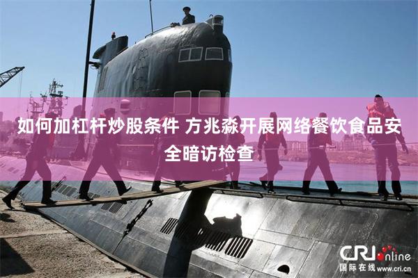 如何加杠杆炒股条件 方兆淼开展网络餐饮食品安全暗访检查