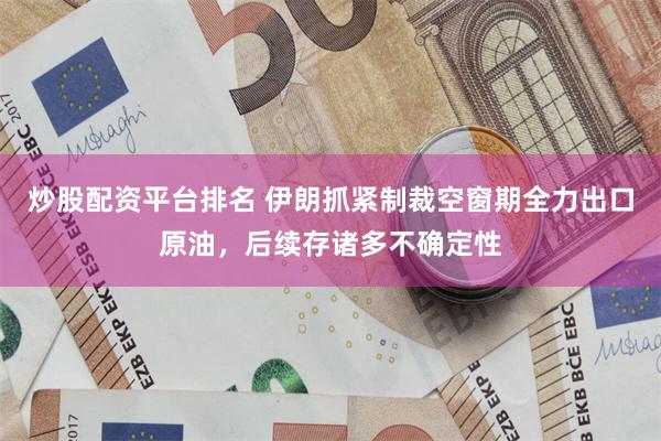 炒股配资平台排名 伊朗抓紧制裁空窗期全力出口原油,后续存诸多不确定性