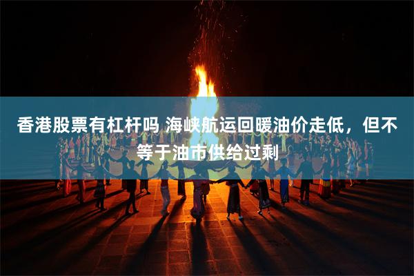 香港股票有杠杆吗 海峡航运回暖油价走低,但不等于油市供给过剩