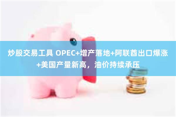 炒股交易工具 OPEC+增产落地+阿联酋出口爆涨+美国产量新高,油价持续承压