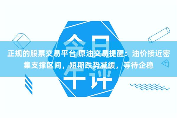 正规的股票交易平台 原油交易提醒:油价接近密集支撑区间,短期跌势减缓,等待企稳