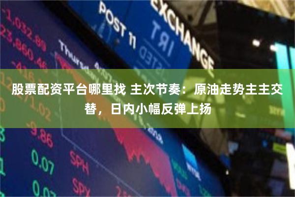 股票配资平台哪里找 主次节奏:原油走势主主交替,日内小幅反弹上扬