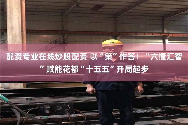 配资专业在线炒股配资 以“策”作答！“六懂汇智”赋能花都“十五五”开局起步